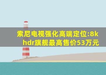 索尼电视强化高端定位:8k hdr旗舰最高售价53万元